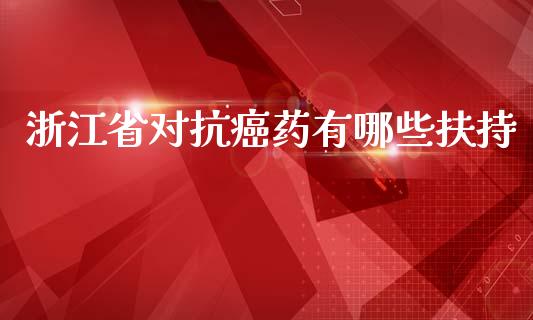 浙江省对抗癌药有哪些扶持_https://m.fansifence.com_个股行情_第1张