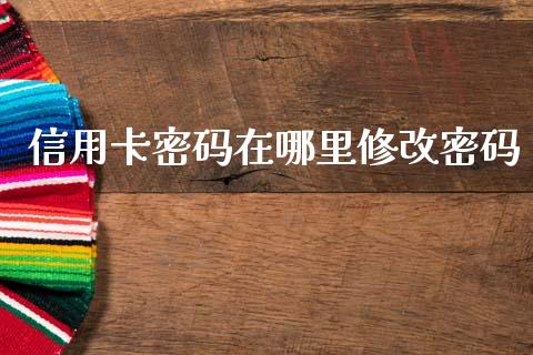 信用卡密码在哪里修改密码_https://m.fansifence.com_消费金融_第1张