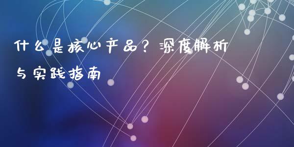 什么是核心产品？深度解析与实践指南_https://m.fansifence.com_公募基金_第1张
