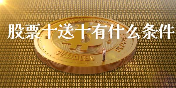 股票十送十有什么条件_https://m.fansifence.com_贵金属行情_第1张