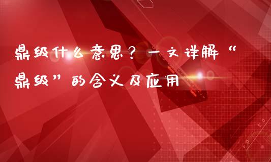 鼎级什么意思？一文详解“鼎级”的含义及应用_https://m.fansifence.com_个股行情_第1张