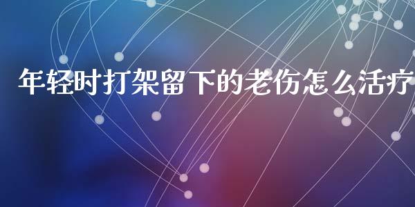 年轻时打架留下的老伤怎么活疗_https://m.fansifence.com_贵金属行情_第1张