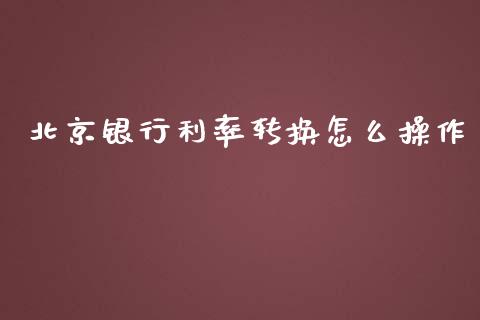 北京银行利率转换怎么操作_https://m.fansifence.com_消费金融_第1张