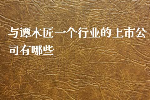 与谭木匠一个行业的上市公司有哪些_https://m.fansifence.com_消费金融_第1张