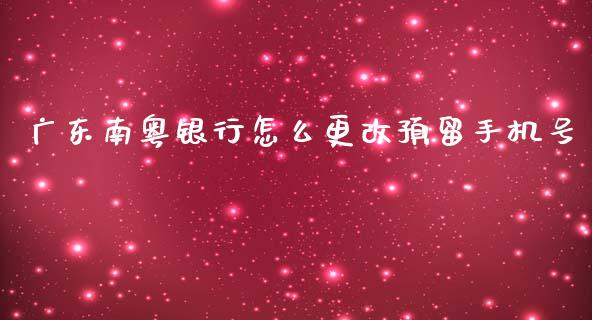 广东南粤银行怎么更改预留手机号_https://m.fansifence.com_公募基金_第1张