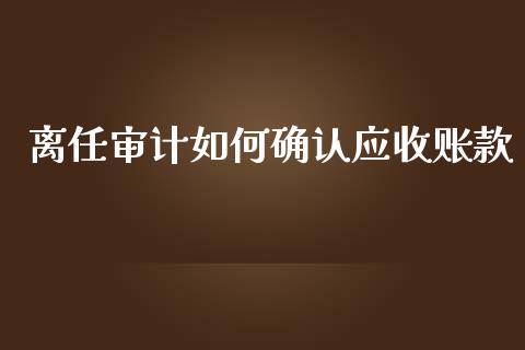 离任审计如何确认应收账款_https://m.fansifence.com_公募基金_第1张
