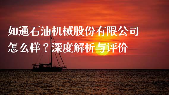 如通石油机械股份有限公司怎么样？深度解析与评价_https://m.fansifence.com_个股行情_第1张