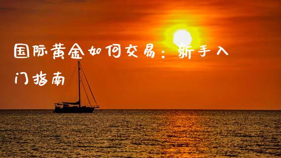 国际黄金如何交易：新手入门指南_https://m.fansifence.com_贵金属行情_第1张