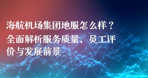 海航机场集团地服怎么样?全面解析服务质量、员工评价与发展前景_公募基金_第1张_个股行情_消费金融_贵金属行情_公募基金 海航机场集团地服怎么样?全面解析服务质量、员工评价与发展前景_https://m.fansifence.com_公募基金_第1张