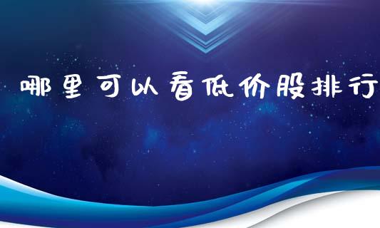 哪里可以看低价股排行_https://m.fansifence.com_个股行情_第1张