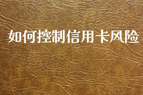 如何控制信用卡风险_https://m.fansifence.com_公募基金_第1张