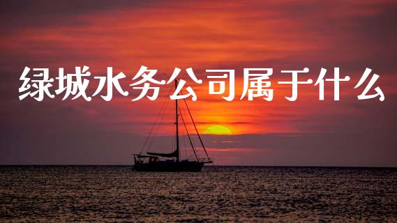 绿城水务公司属于什么_https://m.fansifence.com_个股行情_第1张