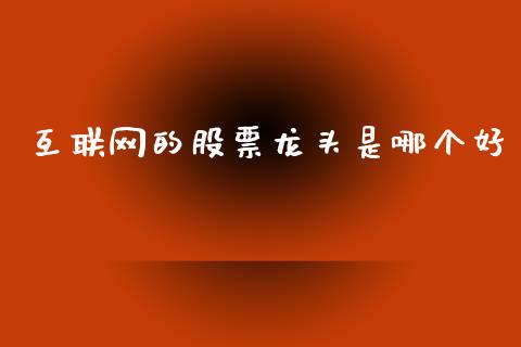 互联网的股票龙头是哪个好_https://m.fansifence.com_个股行情_第1张
