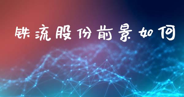 铁流股份前景如何_https://m.fansifence.com_贵金属行情_第1张