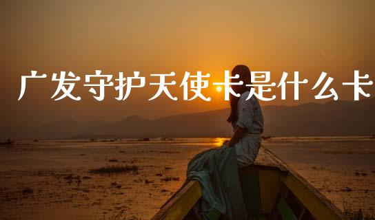 广发守护天使卡是什么卡_https://m.fansifence.com_消费金融_第1张