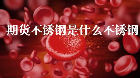 期货不锈钢是什么不锈钢_https://m.fansifence.com_贵金属行情_第1张