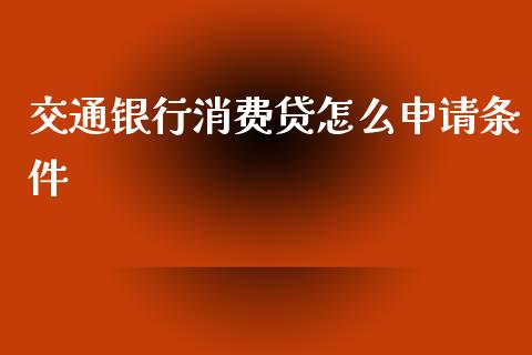 交通银行消费贷怎么申请条件_https://m.fansifence.com_个股行情_第1张