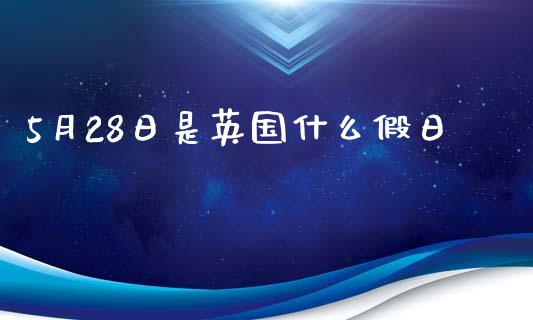5月28日是英国什么假日_https://m.fansifence.com_个股行情_第1张