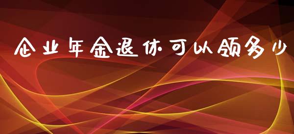 企业年金退休可以领多少_https://m.fansifence.com_贵金属行情_第1张