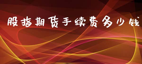 股指期货手续费多少钱_https://m.fansifence.com_贵金属行情_第1张