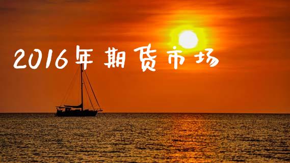 2016年期货市场_https://m.fansifence.com_个股行情_第1张