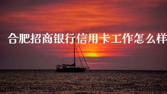 合肥招商银行信用卡工作怎么样_https://m.fansifence.com_消费金融_第1张