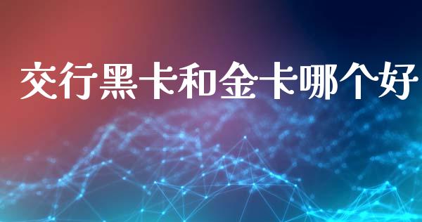 交行黑卡和金卡哪个好_https://m.fansifence.com_贵金属行情_第1张