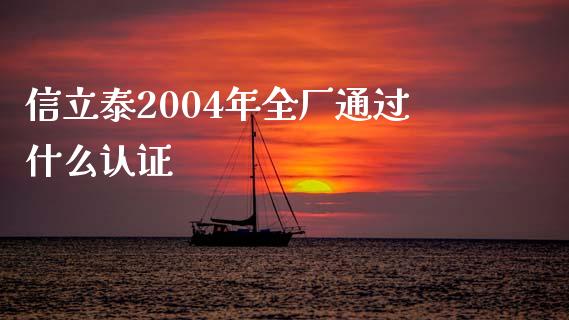 信立泰2004年全厂通过什么认证_https://m.fansifence.com_贵金属行情_第1张
