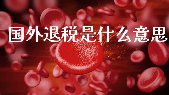 国外退税是什么意思_https://m.fansifence.com_贵金属行情_第1张