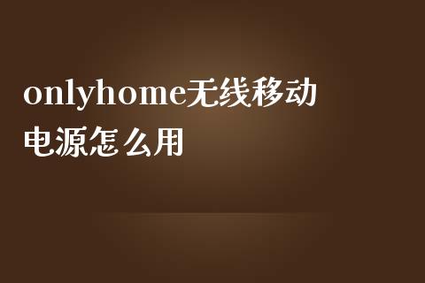 onlyhome无线移动电源怎么用_https://m.fansifence.com_贵金属行情_第1张