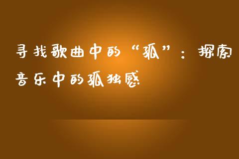 寻找歌曲中的“孤”：探索音乐中的孤独感_https://m.fansifence.com_个股行情_第1张