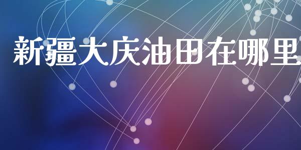 新疆大庆油田在哪里_https://m.fansifence.com_消费金融_第1张