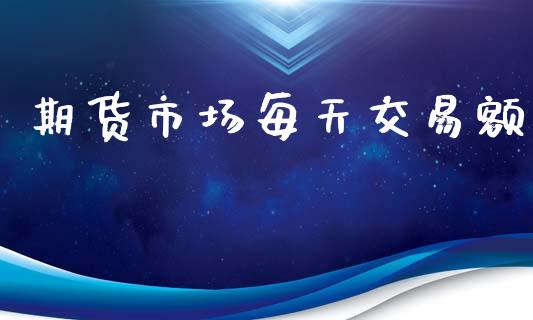 期货市场每天交易额_https://m.fansifence.com_个股行情_第1张
