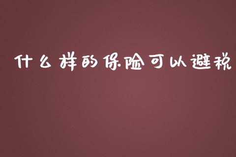 什么样的保险可以避税_https://m.fansifence.com_个股行情_第1张