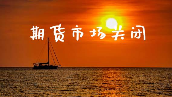 期货市场关闭_https://m.fansifence.com_个股行情_第1张