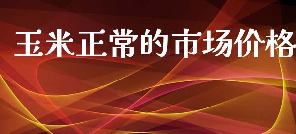 玉米正常的市场价格_https://m.fansifence.com_消费金融_第1张