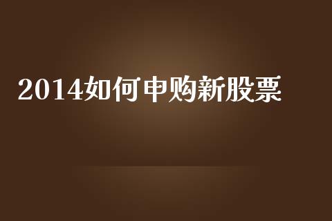 2014如何申购新股票_https://m.fansifence.com_贵金属行情_第1张