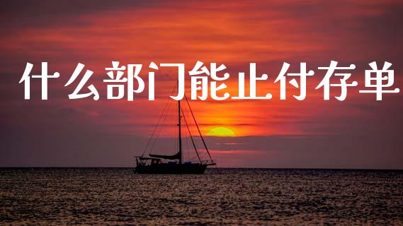 什么部门能止付存单_https://m.fansifence.com_消费金融_第1张