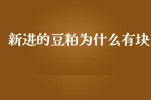 新进的豆粕为什么有块_https://m.fansifence.com_公募基金_第1张