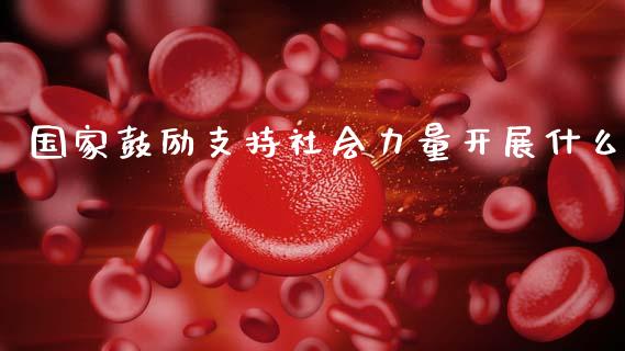 国家鼓励支持社会力量开展什么_https://m.fansifence.com_个股行情_第1张