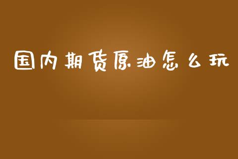 国内期货原油怎么玩_https://m.fansifence.com_消费金融_第1张