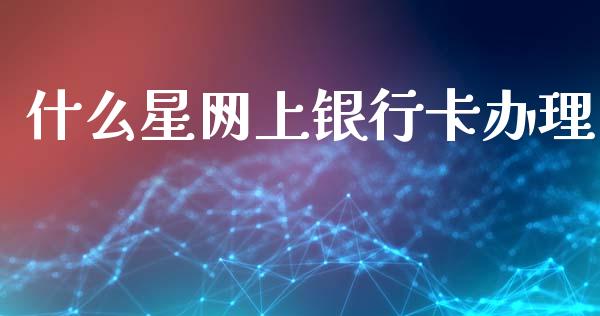 什么星网上银行卡办理_https://m.fansifence.com_个股行情_第1张