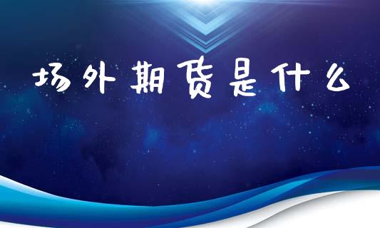 场外期货是什么_https://m.fansifence.com_消费金融_第1张