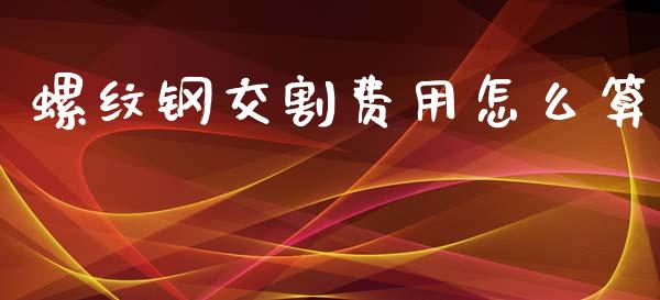 螺纹钢交割费用怎么算_https://m.fansifence.com_公募基金_第1张