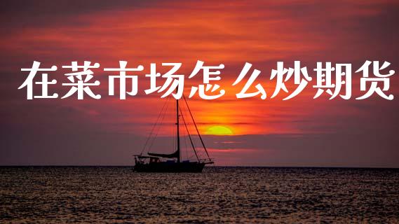 在菜市场怎么炒期货_https://m.fansifence.com_公募基金_第1张