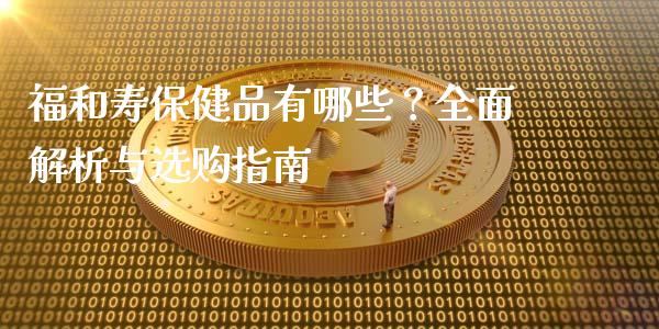 福和寿保健品有哪些？全面解析与选购指南_https://m.fansifence.com_个股行情_第1张
