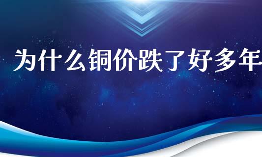 为什么铜价跌了好多年_https://m.fansifence.com_贵金属行情_第1张