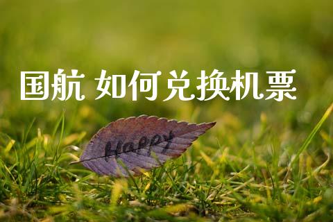 国航 如何兑换机票_https://m.fansifence.com_贵金属行情_第1张