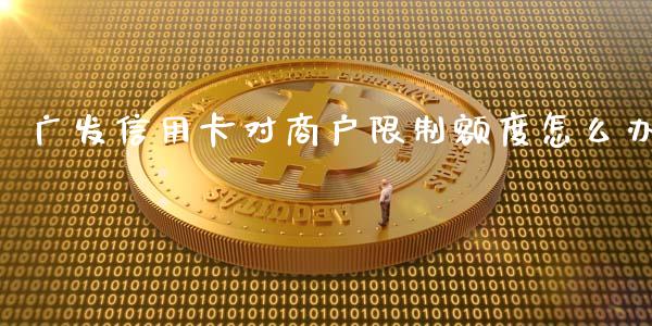 广发信用卡对商户限制额度怎么办_https://m.fansifence.com_个股行情_第1张