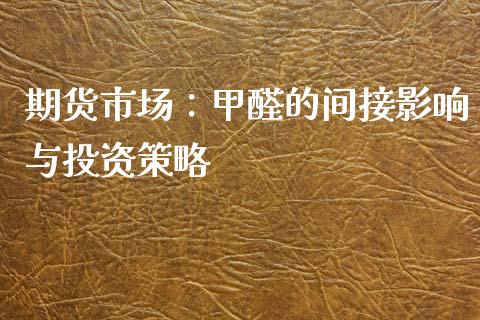 期货市场：甲醛的间接影响与投资策略_https://m.fansifence.com_公募基金_第1张